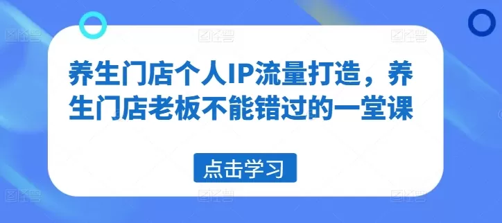 养生门店个人IP流量打造，养生门店老板不能错过的一堂课 - 淘客掘金网-淘客掘金网