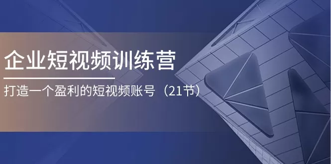 企业短视频训练营：打造一个盈利的短视频账号（21节） - 淘客掘金网-淘客掘金网