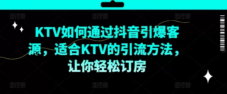 KTV抖音短视频营销，KTV如何通过抖音引爆客源，适合KTV的引流方法，让你轻松订房 - 淘客掘金网-淘客掘金网