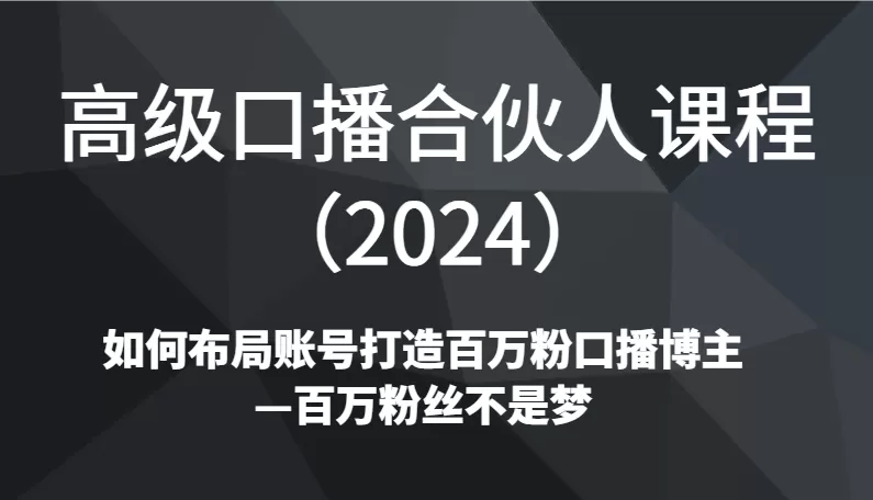 高级口播合伙人课程（2024）如何布局账号打造百万粉口播博主—百万粉丝不是梦 - 淘客掘金网-淘客掘金网