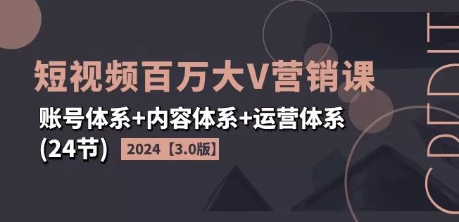 2024短视频百万大V营销课【3.0版】账号体系+内容体系+运营体系(24节) - 淘客掘金网-淘客掘金网