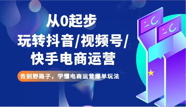 从0起步玩转抖音/视频号/快手电商运营 告别野路子，学懂电商运营爆单玩法 - 淘客掘金网-淘客掘金网