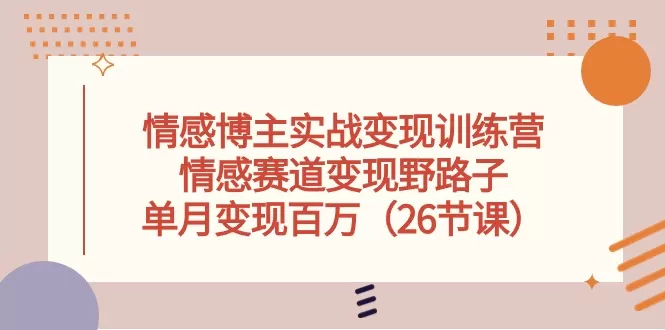 情感博主实战变现训练营，情感赛道变现野路子，单月变现百万（26节课） - 淘客掘金网-淘客掘金网