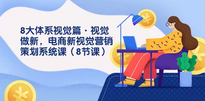 8大体系视觉篇·视觉做新，电商新视觉营销策划系统课（8节课） - 淘客掘金网-淘客掘金网