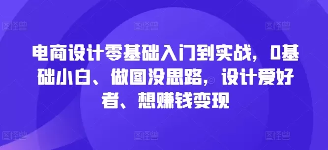 电商设计零基础入门到实战，0基础小白、做图没思路，设计爱好者、想赚钱变现 - 淘客掘金网-淘客掘金网