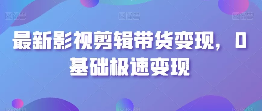 最新影视剪辑带货变现，0基础极速变现 - 淘客掘金网-淘客掘金网