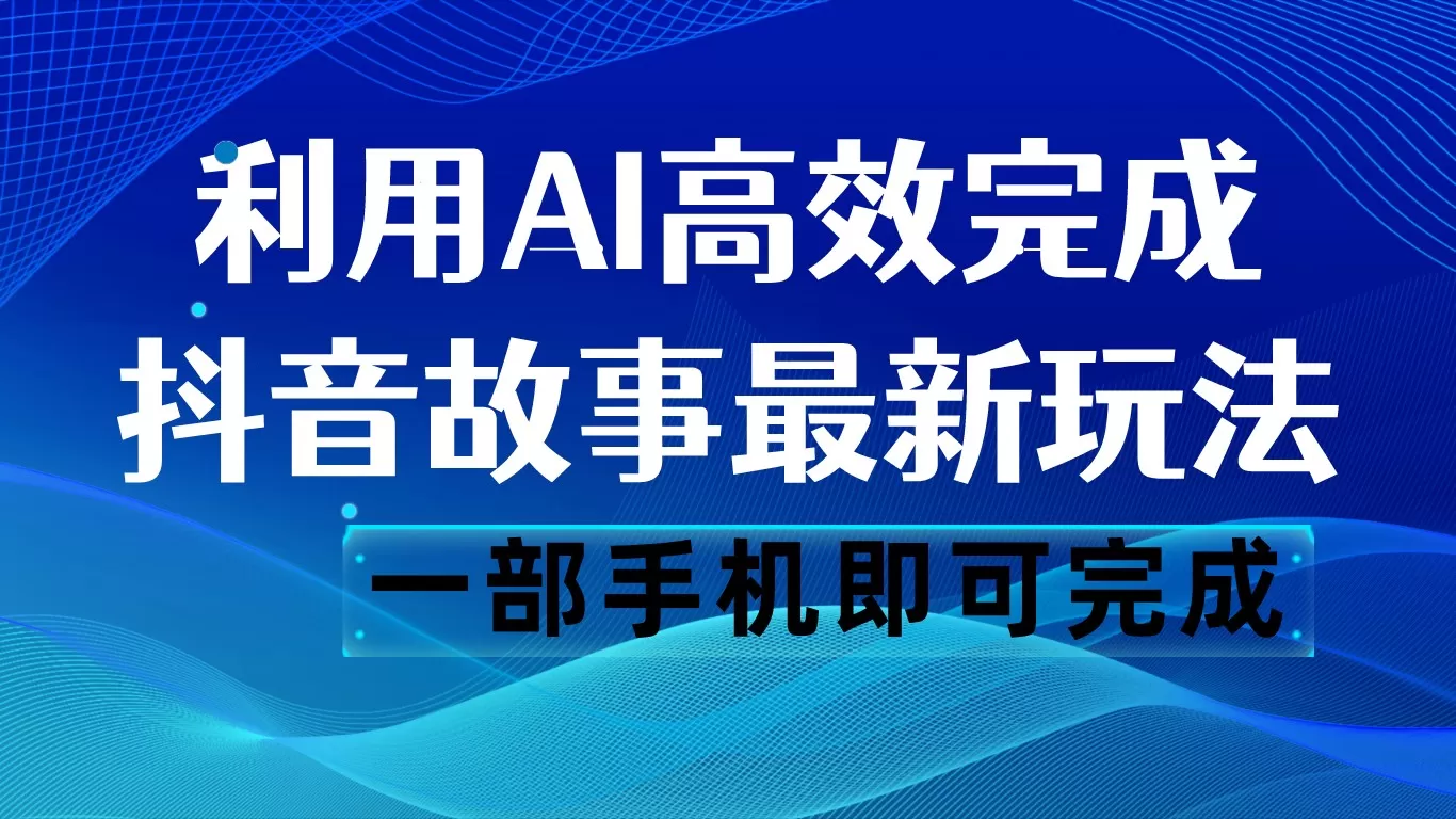 抖音故事最新玩法，通过AI一键生成文案和视频，日收入500 一部手机即可完成 - 淘客掘金网-淘客掘金网