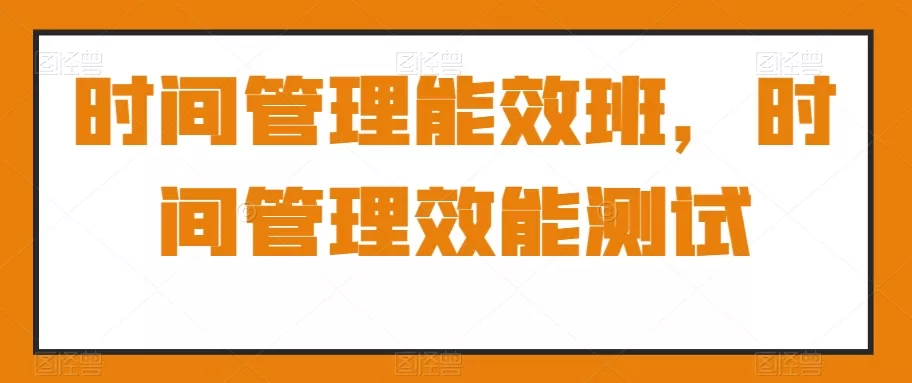 时间管理能效班，时间管理效能测试 - 淘客掘金网-淘客掘金网