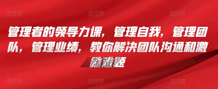 管理者的领导力课，​管理自我，管理团队，管理业绩，​教你解决团队沟通和激励难题 - 淘客掘金网-淘客掘金网