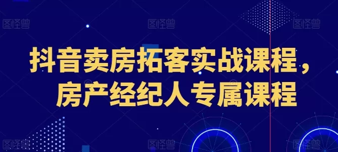 抖音卖房拓客实战课程，房产经纪人专属课程 - 淘客掘金网-淘客掘金网