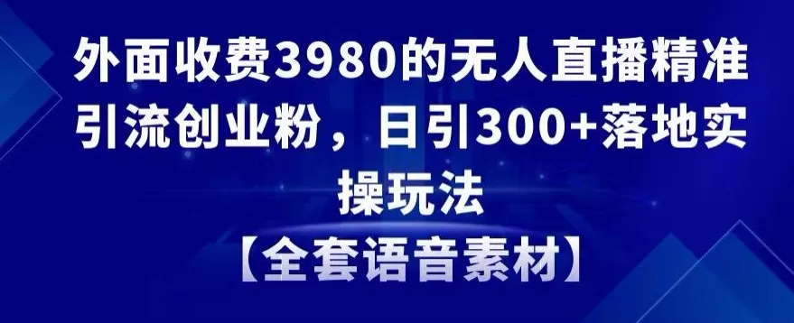 外面收费3980的无人直播精准引流创业粉，日引300+落地实操玩法【全套语音素材】 - 淘客掘金网-淘客掘金网