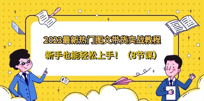 2023最新热门图文带货实战教程，新手也能轻松上手！（8节课） - 淘客掘金网-淘客掘金网