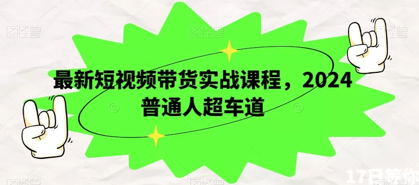 最新短视频带货实战课程，2024普通人超车道 - 淘客掘金网-淘客掘金网