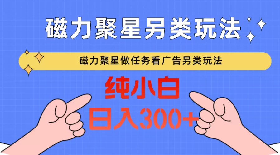 磁力聚星做任务看广告撸马扁，不靠流量另类玩法日入300+ - 淘客掘金网-淘客掘金网