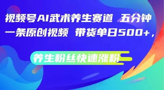 视频号AI武术养生赛道，五分钟一条原创视频，带货单日几张，养生粉丝快速涨粉 - 淘客掘金网-淘客掘金网