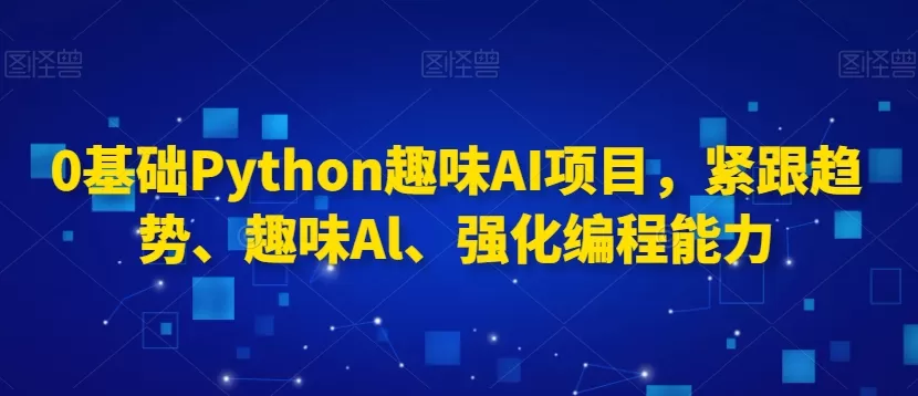 0基础Python趣味AI项目，紧跟趋势、趣味Al、强化编程能力 - 淘客掘金网-淘客掘金网