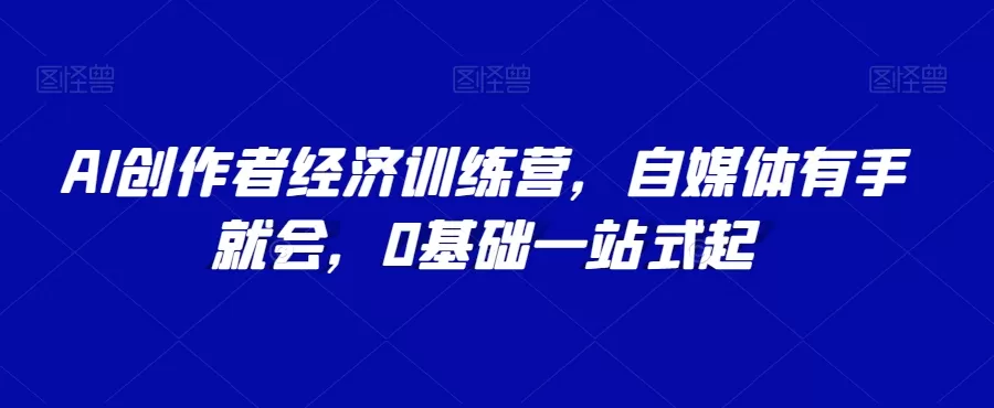 AI创作者经济训练营，自媒体有手就会，0基础一站式起 - 淘客掘金网-淘客掘金网