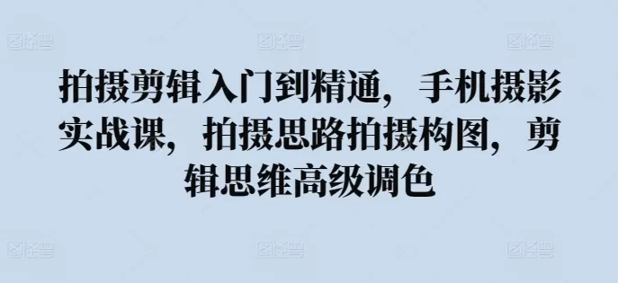 拍摄剪辑入门到精通，​手机摄影实战课，拍摄思路拍摄构图，剪辑思维高级调色 - 淘客掘金网-淘客掘金网