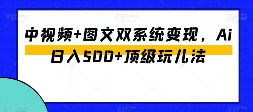 中视频+图文双系统变现，Ai日入500+顶级玩儿法 - 淘客掘金网-淘客掘金网