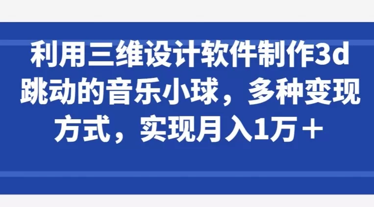 利用三维设计软件制作3d跳动的音乐小球，多种变现方式，实现月入1万+ - 淘客掘金网-淘客掘金网