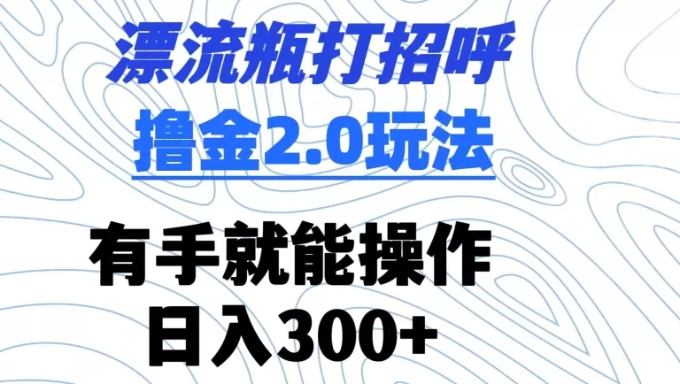 漂流瓶打招呼撸金2.0玩法，有手就能做，日入300+ - 淘客掘金网-淘客掘金网