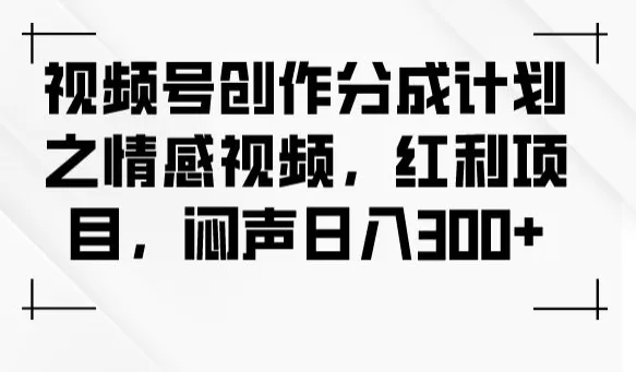 视频号创作分成计划之情感视频，红利项目，闷声日入300+ - 淘客掘金网-淘客掘金网