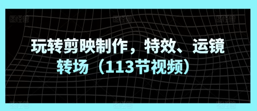 玩转剪映制作，特效、运镜转场（113节视频） - 淘客掘金网-淘客掘金网