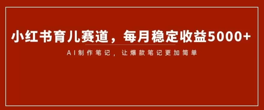 小红书育儿赛道，每月稳定收益5000+，AI制作笔记让爆款笔记更加简单【揭秘】 - 淘客掘金网-淘客掘金网