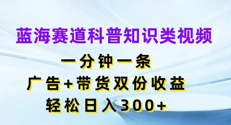 蓝海赛道科普知识类视频，一分钟一条，广告+带货双份收益，轻松日入300+ - 淘客掘金网-淘客掘金网