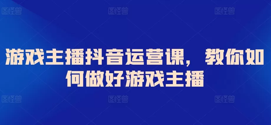 游戏主播抖音运营课，教你如何做好游戏主播 - 淘客掘金网-淘客掘金网