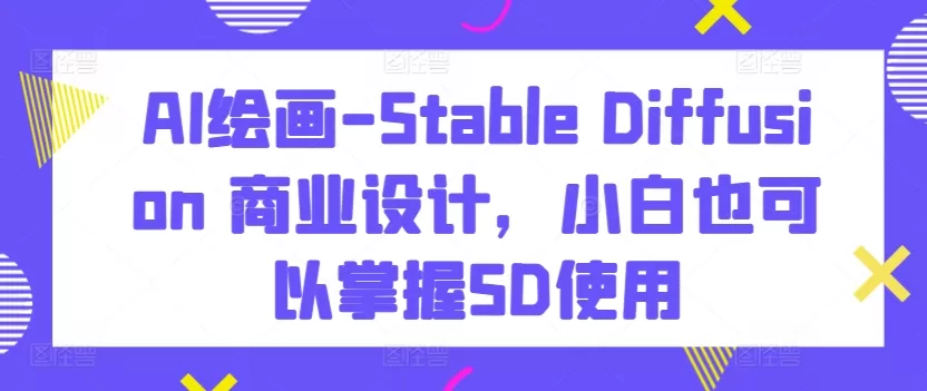 AI绘画-Stable Diffusion 商业设计，小白也可以掌握SD使用 - 淘客掘金网-淘客掘金网