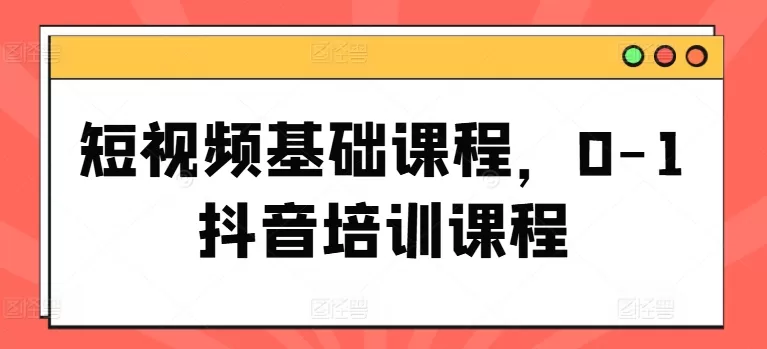 短视频基础课程，0-1抖音培训课程 - 淘客掘金网-淘客掘金网