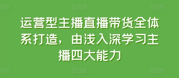 运营型主播直播带货全体系打造，由浅入深学习主播四大能力 - 淘客掘金网-淘客掘金网