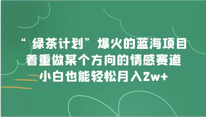 “绿茶计划”，爆火的蓝海项目，着重做某个方向的情感赛道，小白也能轻松月入2w+ - 淘客掘金网-淘客掘金网