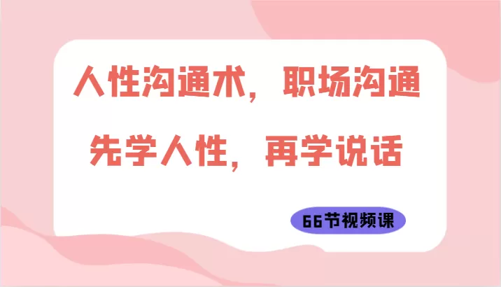 人性沟通术，职场沟通：先学人性，再学说话（66节视频课） - 淘客掘金网-淘客掘金网