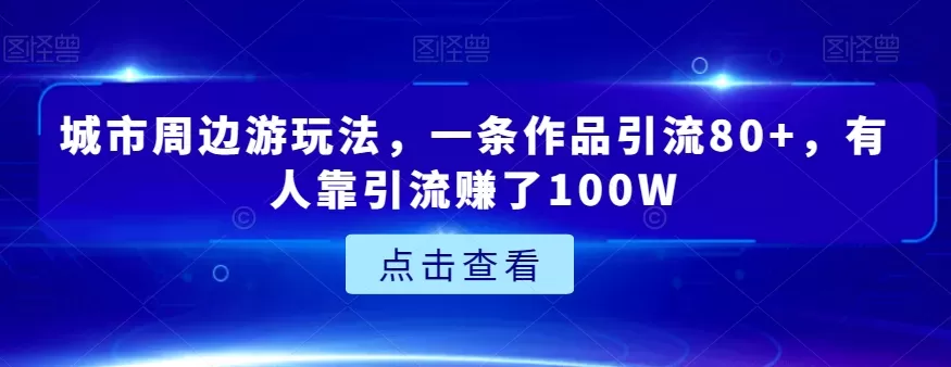 城市周边游玩法，一条作品引流80+，有人靠引流赚了100W【揭秘】 - 淘客掘金网-淘客掘金网