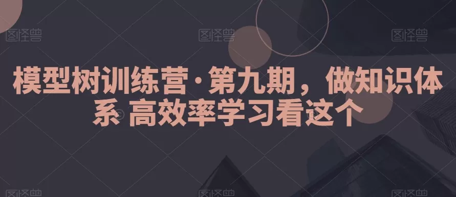 模型树训练营·第九期，做知识体系高效率学习看这个 - 淘客掘金网-淘客掘金网