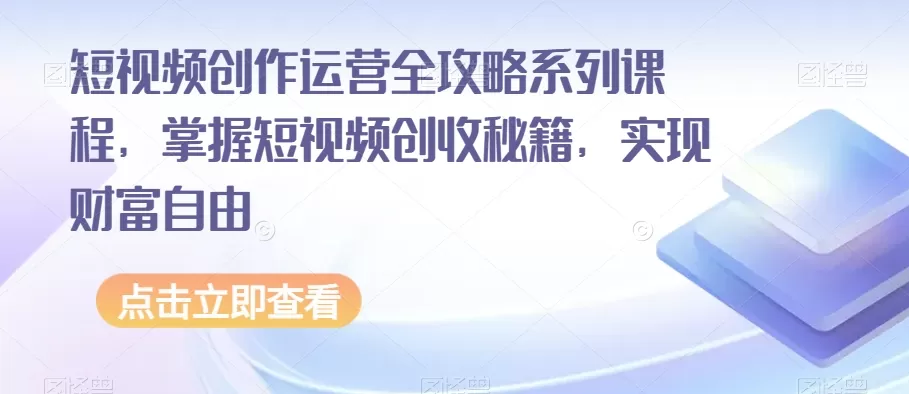 短视频创作运营全攻略系列课程，掌握短视频创收秘籍，实现财富自由 - 淘客掘金网-淘客掘金网