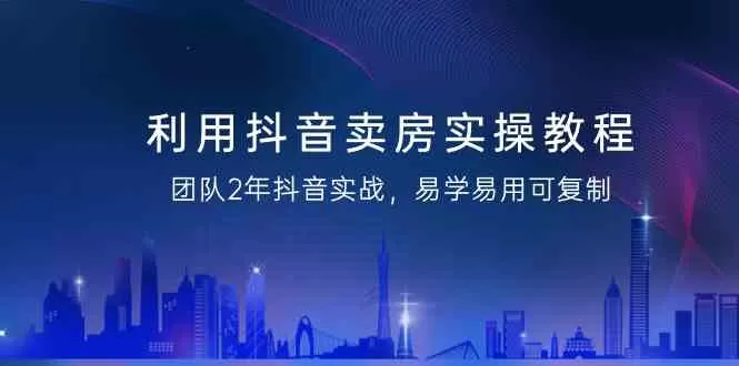 利用抖音卖房实操教程，团队2年抖音实战，易学易用可复制（无水印课程） - 淘客掘金网-淘客掘金网