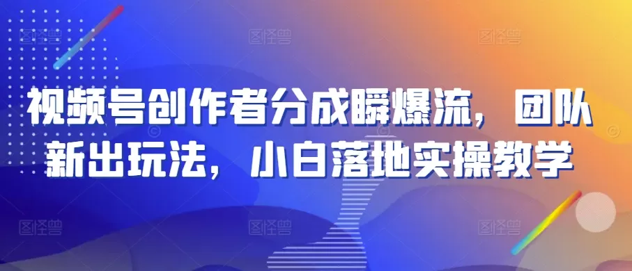 视频号创作者分成瞬爆流，团队新出玩法，小白落地实操教学 - 淘客掘金网-淘客掘金网