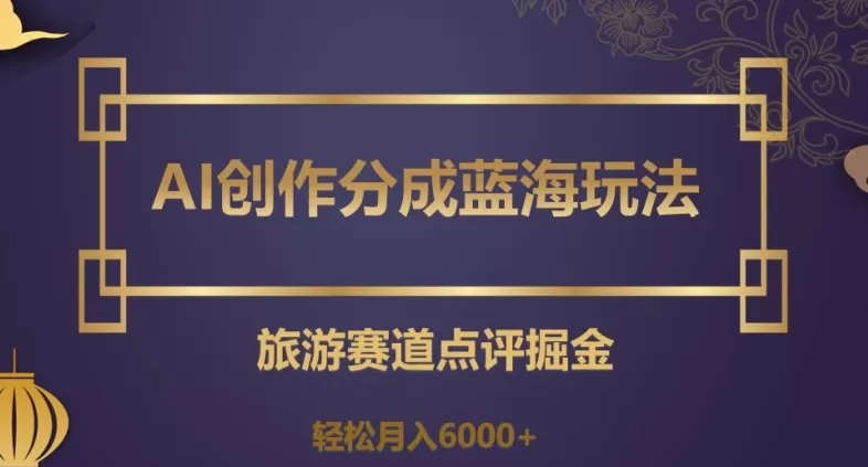 AI创作分成蓝海玩法，旅游赛道点评掘金，轻松月入6000+【揭秘】 - 淘客掘金网-淘客掘金网