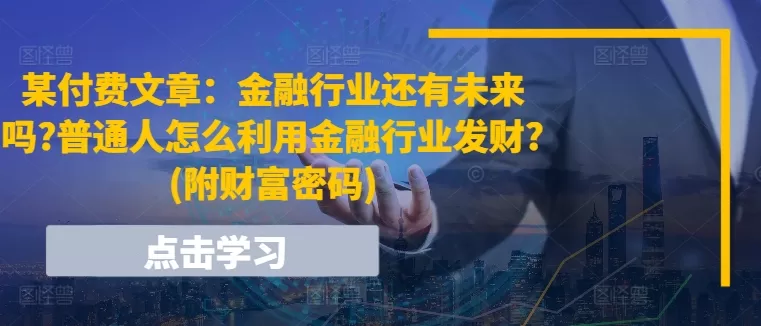 某付费文章：金融行业还有未来吗?普通人怎么利用金融行业发财?(附财富密码) - 淘客掘金网-淘客掘金网