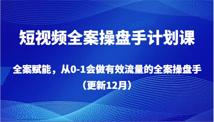 短视频全案操盘手计划课，全案赋能，从0-1会做有效流量的全案操盘手（更新12月） - 淘客掘金网-淘客掘金网