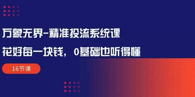 万象无界精准投流系统课：花好每一块钱，0基础也听得懂（16节课） - 淘客掘金网-淘客掘金网