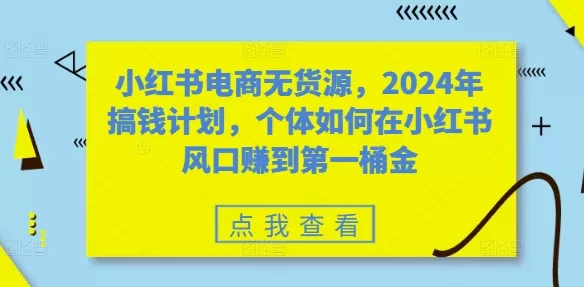 小红书电商无货源，2024年搞钱计划，个体如何在小红书风口赚到第一桶金 - 淘客掘金网-淘客掘金网