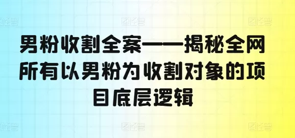 男粉收割全案——揭秘全网所有以男粉为收割对象的项目底层逻辑 - 淘客掘金网-淘客掘金网