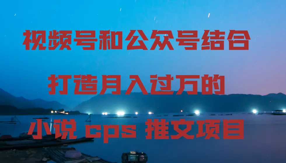 视频号和公众号结合打造月入过万的小说cps推文项目，包括市面上面的各种思路详解 - 淘客掘金网-淘客掘金网