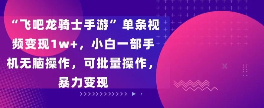 “飞吧龙骑士手游”单条视频变现1w+，小白一部手机无脑操作，可批量操作，暴力变现 - 淘客掘金网-淘客掘金网