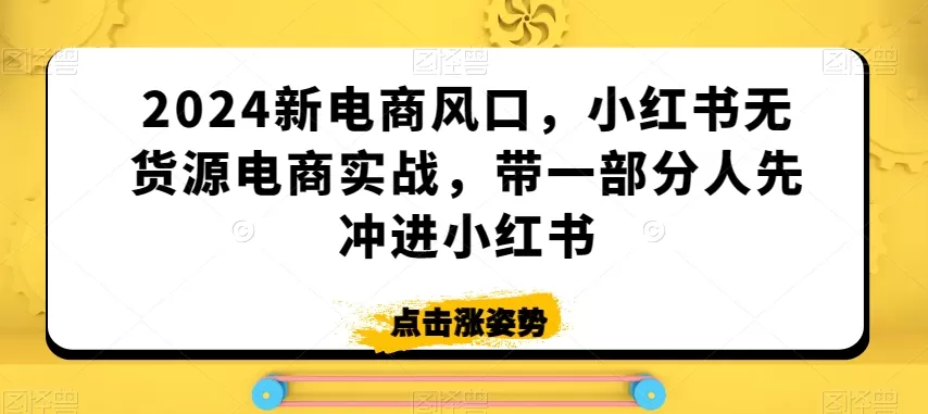 2024新电商风口，小红书无货源电商实战，带一部分人先冲进小红书 - 淘客掘金网-淘客掘金网