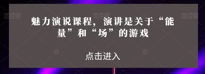 魅力演说课程，演讲是关于“能量”和“场”的游戏 - 淘客掘金网-淘客掘金网